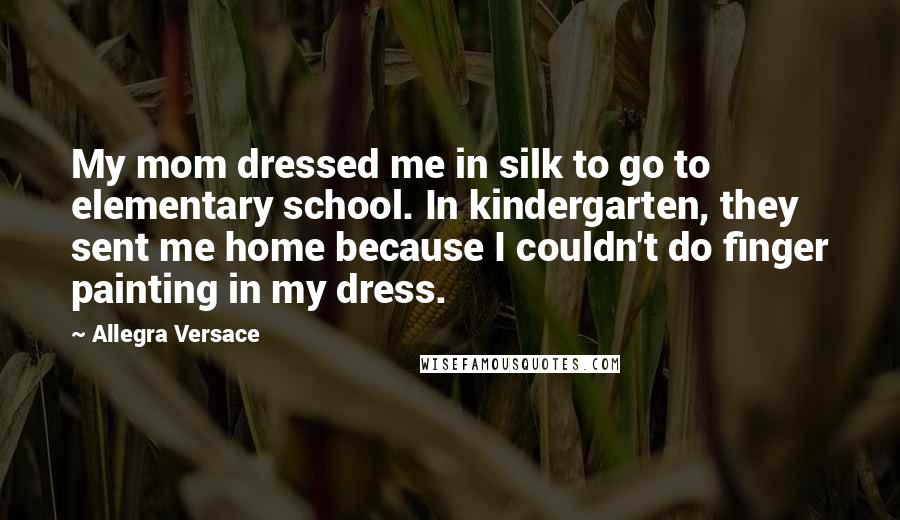 Allegra Versace Quotes: My mom dressed me in silk to go to elementary school. In kindergarten, they sent me home because I couldn't do finger painting in my dress.