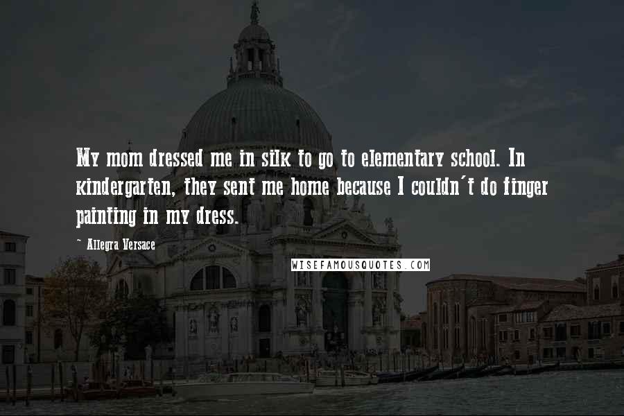 Allegra Versace Quotes: My mom dressed me in silk to go to elementary school. In kindergarten, they sent me home because I couldn't do finger painting in my dress.