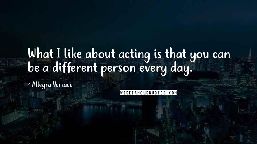 Allegra Versace Quotes: What I like about acting is that you can be a different person every day.
