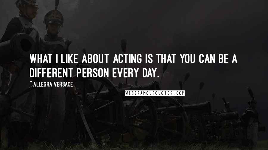 Allegra Versace Quotes: What I like about acting is that you can be a different person every day.