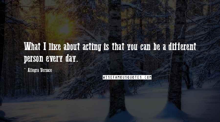 Allegra Versace Quotes: What I like about acting is that you can be a different person every day.