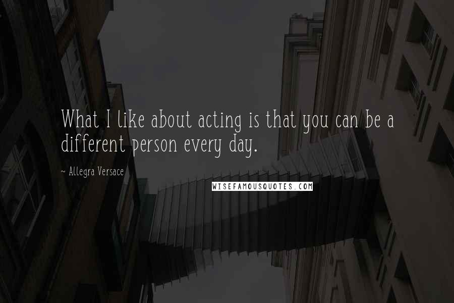 Allegra Versace Quotes: What I like about acting is that you can be a different person every day.