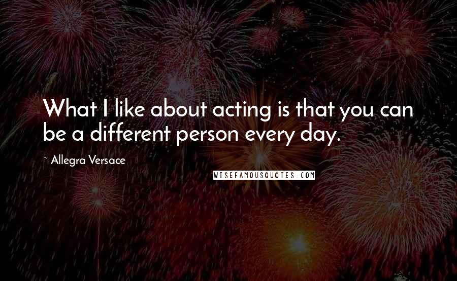 Allegra Versace Quotes: What I like about acting is that you can be a different person every day.