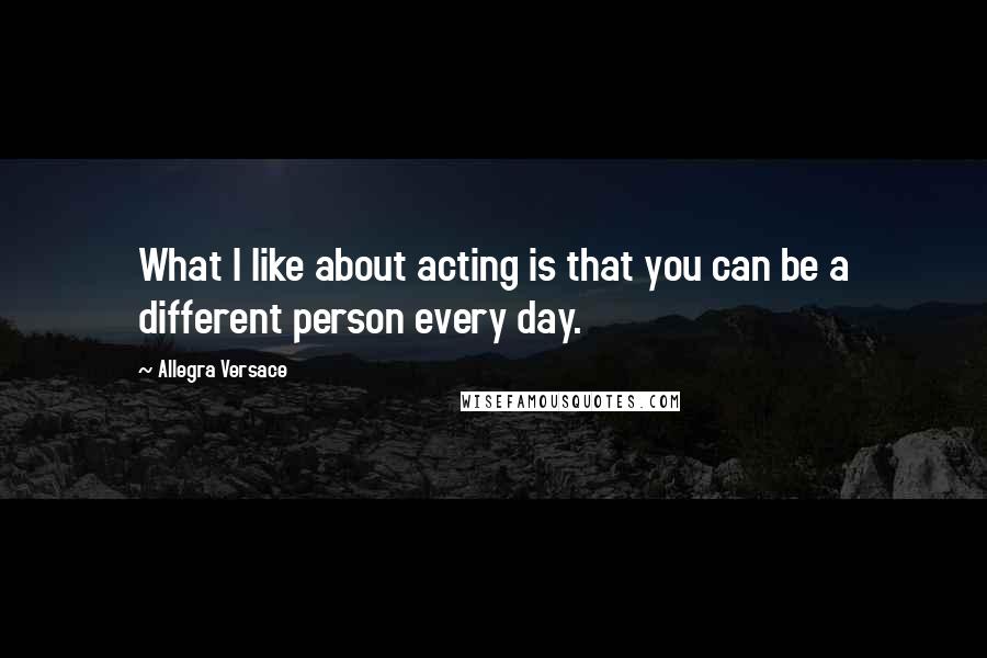 Allegra Versace Quotes: What I like about acting is that you can be a different person every day.