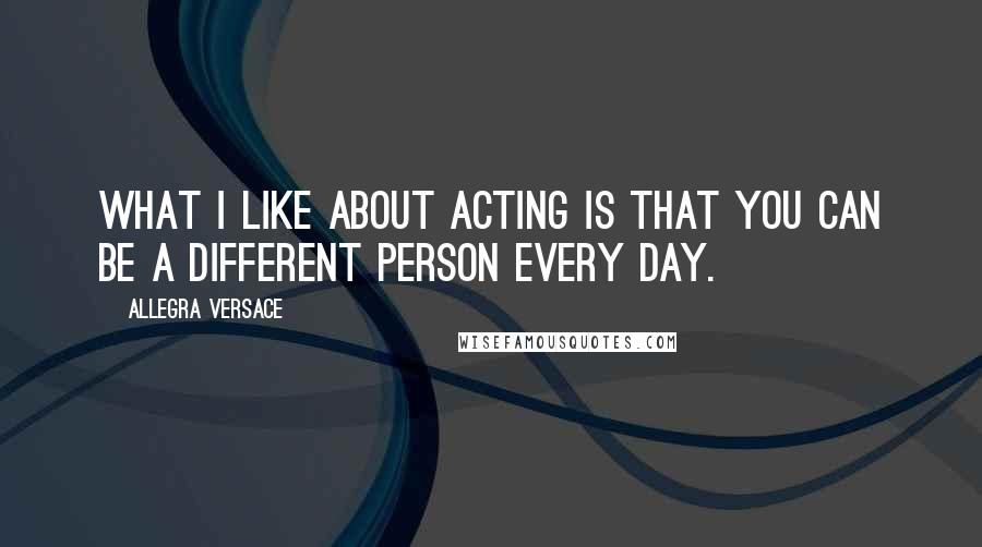 Allegra Versace Quotes: What I like about acting is that you can be a different person every day.