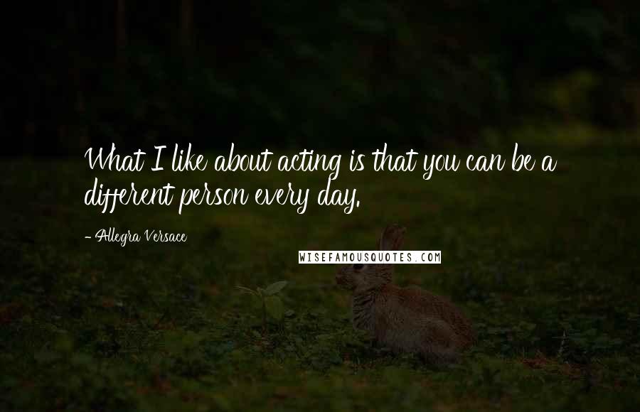 Allegra Versace Quotes: What I like about acting is that you can be a different person every day.