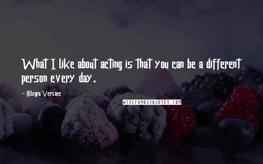 Allegra Versace Quotes: What I like about acting is that you can be a different person every day.