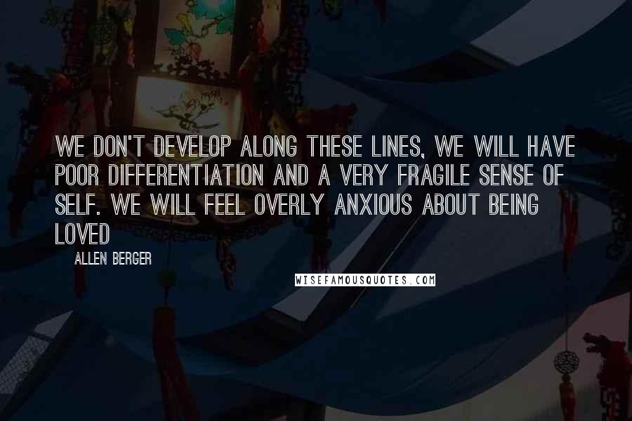 Allen Berger Quotes: we don't develop along these lines, we will have poor differentiation and a very fragile sense of self. We will feel overly anxious about being loved