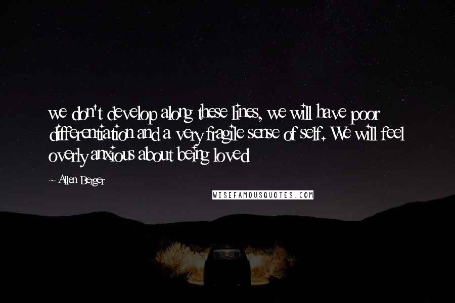 Allen Berger Quotes: we don't develop along these lines, we will have poor differentiation and a very fragile sense of self. We will feel overly anxious about being loved