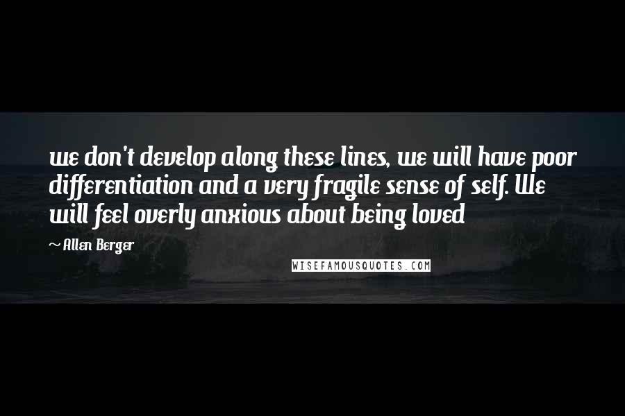 Allen Berger Quotes: we don't develop along these lines, we will have poor differentiation and a very fragile sense of self. We will feel overly anxious about being loved