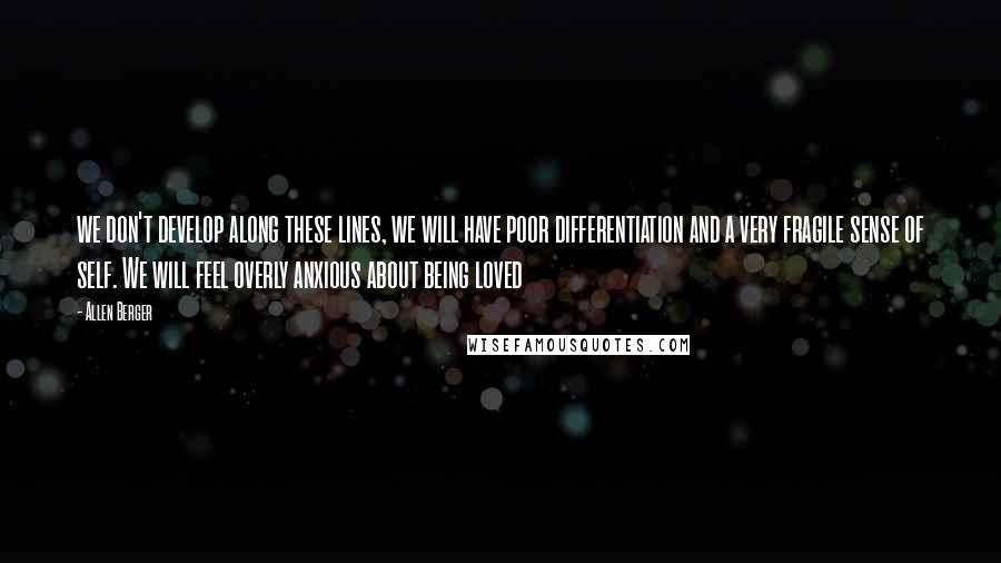 Allen Berger Quotes: we don't develop along these lines, we will have poor differentiation and a very fragile sense of self. We will feel overly anxious about being loved