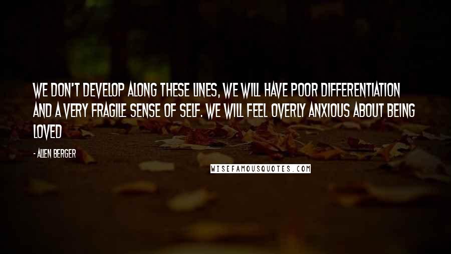 Allen Berger Quotes: we don't develop along these lines, we will have poor differentiation and a very fragile sense of self. We will feel overly anxious about being loved