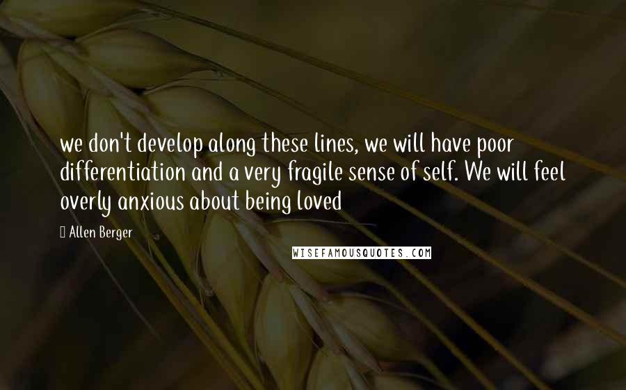 Allen Berger Quotes: we don't develop along these lines, we will have poor differentiation and a very fragile sense of self. We will feel overly anxious about being loved