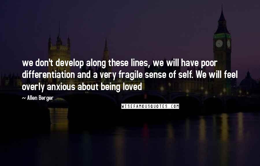 Allen Berger Quotes: we don't develop along these lines, we will have poor differentiation and a very fragile sense of self. We will feel overly anxious about being loved