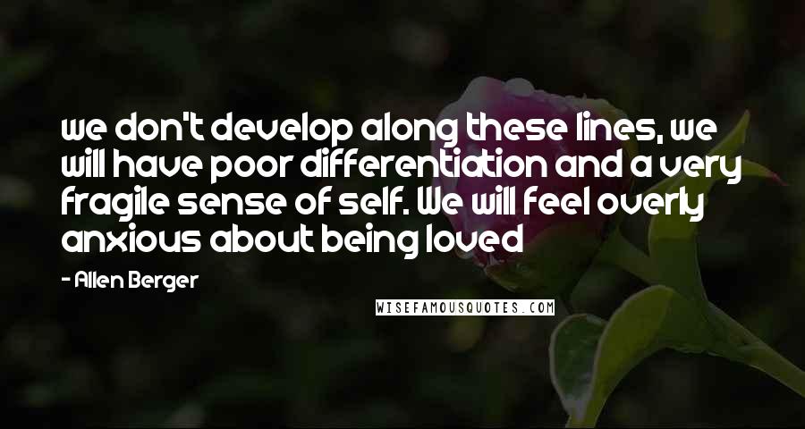 Allen Berger Quotes: we don't develop along these lines, we will have poor differentiation and a very fragile sense of self. We will feel overly anxious about being loved