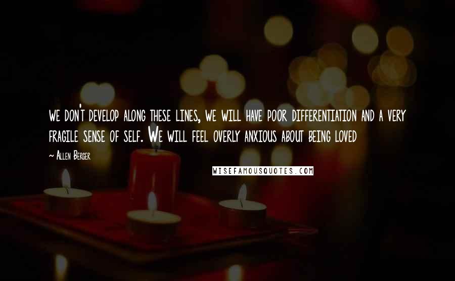 Allen Berger Quotes: we don't develop along these lines, we will have poor differentiation and a very fragile sense of self. We will feel overly anxious about being loved