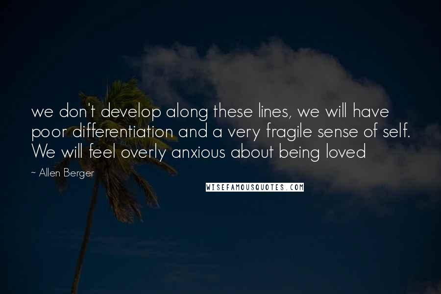 Allen Berger Quotes: we don't develop along these lines, we will have poor differentiation and a very fragile sense of self. We will feel overly anxious about being loved