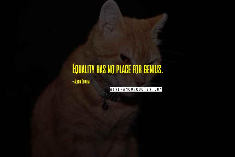 Allen Bloom Quotes: Equality has no place for genius.