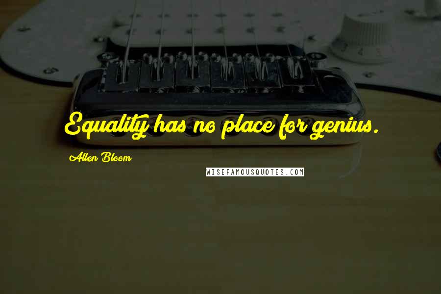 Allen Bloom Quotes: Equality has no place for genius.