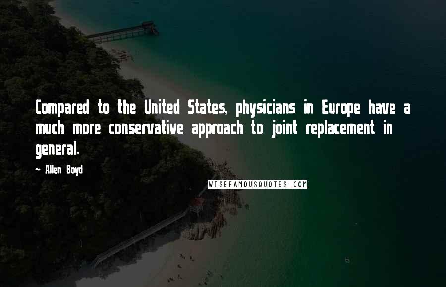 Allen Boyd Quotes: Compared to the United States, physicians in Europe have a much more conservative approach to joint replacement in general.