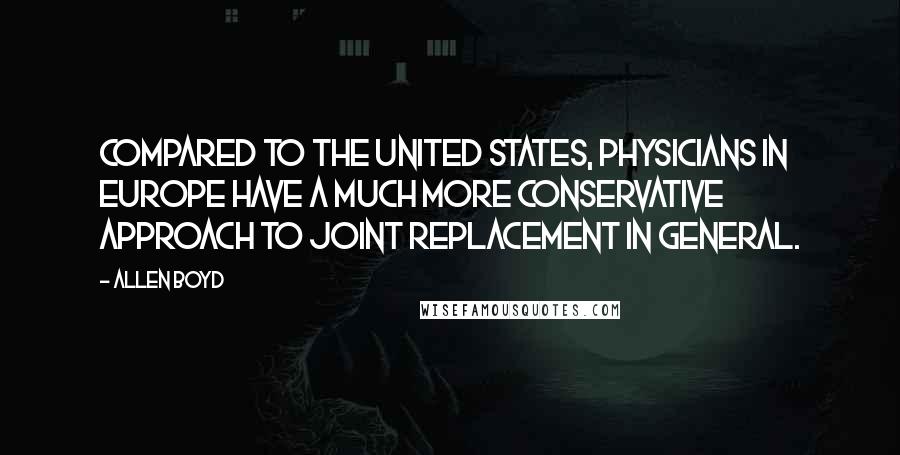 Allen Boyd Quotes: Compared to the United States, physicians in Europe have a much more conservative approach to joint replacement in general.