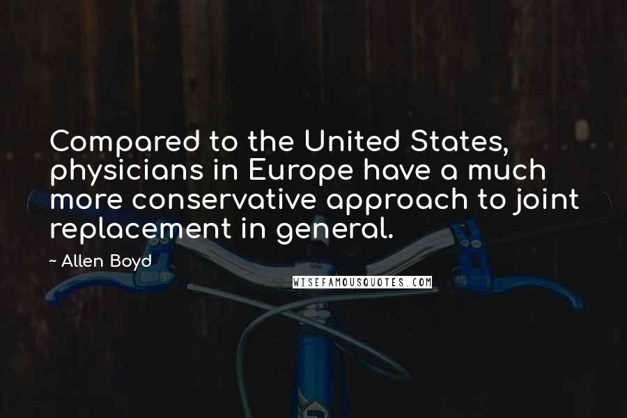 Allen Boyd Quotes: Compared to the United States, physicians in Europe have a much more conservative approach to joint replacement in general.