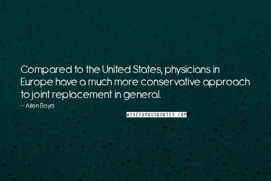 Allen Boyd Quotes: Compared to the United States, physicians in Europe have a much more conservative approach to joint replacement in general.