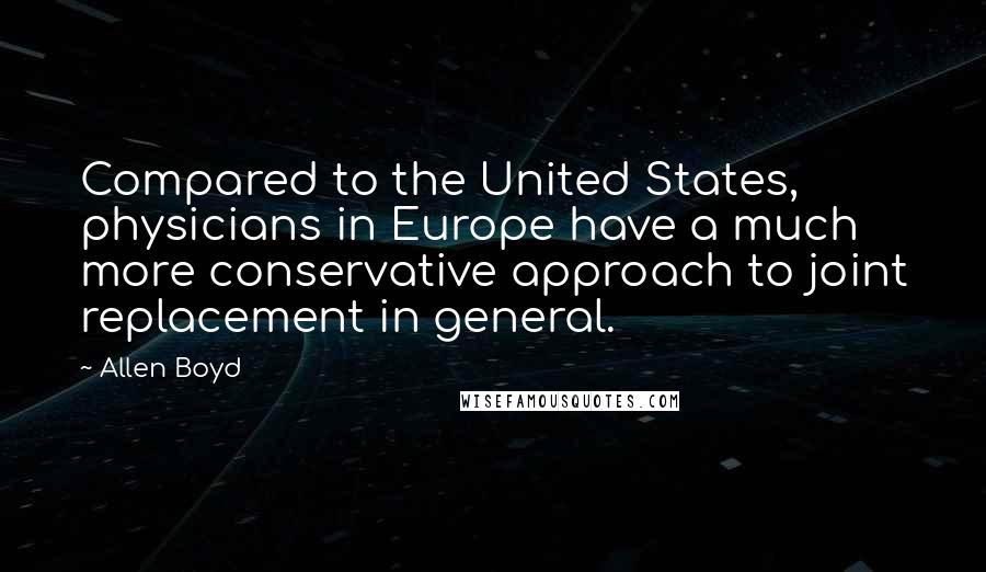 Allen Boyd Quotes: Compared to the United States, physicians in Europe have a much more conservative approach to joint replacement in general.