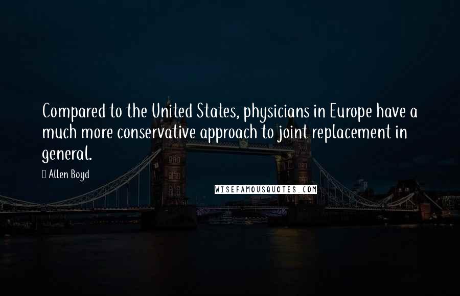 Allen Boyd Quotes: Compared to the United States, physicians in Europe have a much more conservative approach to joint replacement in general.