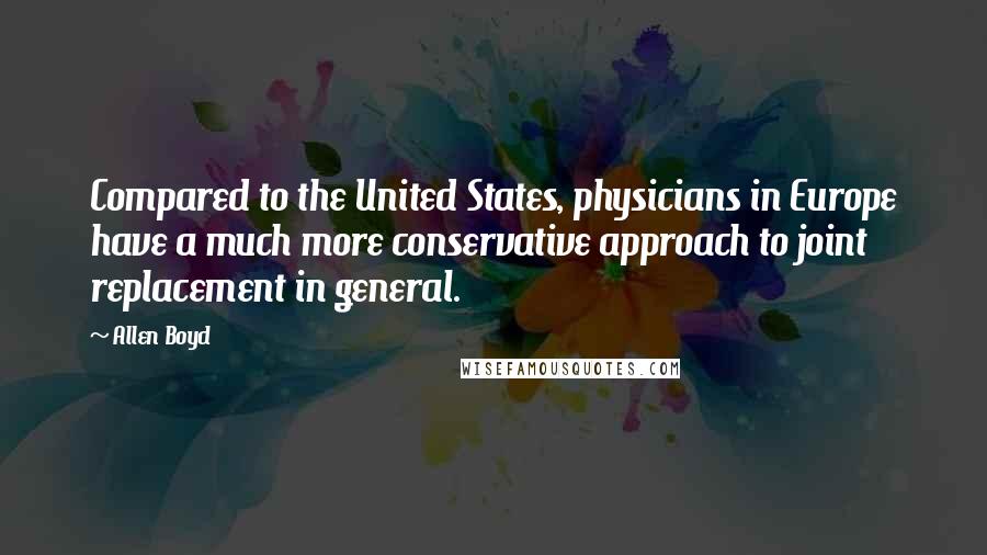 Allen Boyd Quotes: Compared to the United States, physicians in Europe have a much more conservative approach to joint replacement in general.