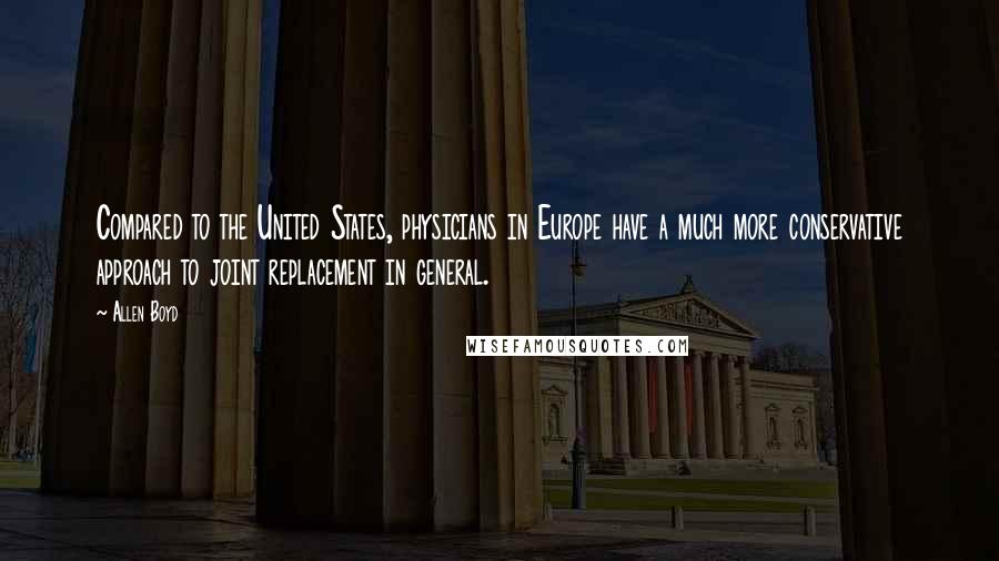 Allen Boyd Quotes: Compared to the United States, physicians in Europe have a much more conservative approach to joint replacement in general.