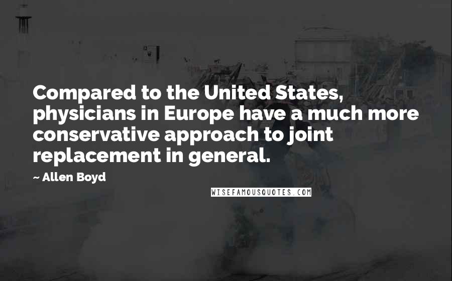 Allen Boyd Quotes: Compared to the United States, physicians in Europe have a much more conservative approach to joint replacement in general.