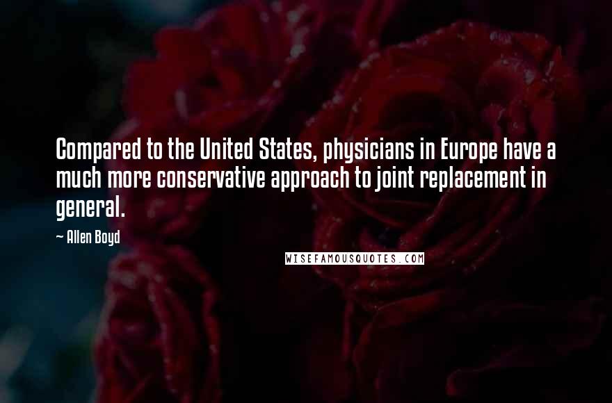 Allen Boyd Quotes: Compared to the United States, physicians in Europe have a much more conservative approach to joint replacement in general.