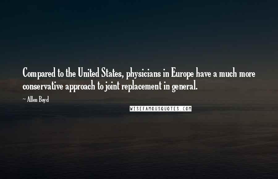 Allen Boyd Quotes: Compared to the United States, physicians in Europe have a much more conservative approach to joint replacement in general.