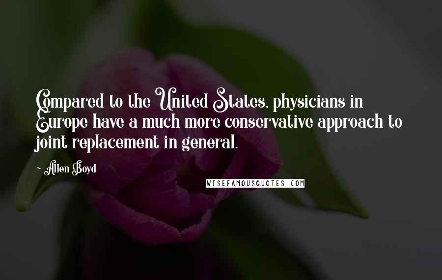 Allen Boyd Quotes: Compared to the United States, physicians in Europe have a much more conservative approach to joint replacement in general.