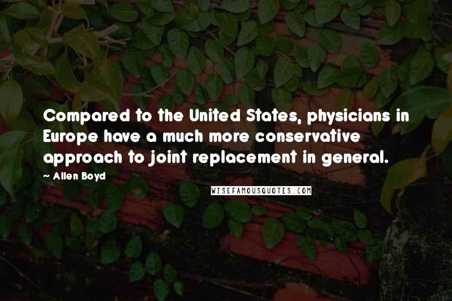 Allen Boyd Quotes: Compared to the United States, physicians in Europe have a much more conservative approach to joint replacement in general.