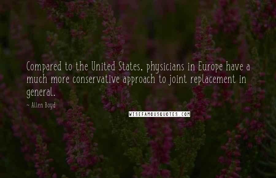 Allen Boyd Quotes: Compared to the United States, physicians in Europe have a much more conservative approach to joint replacement in general.