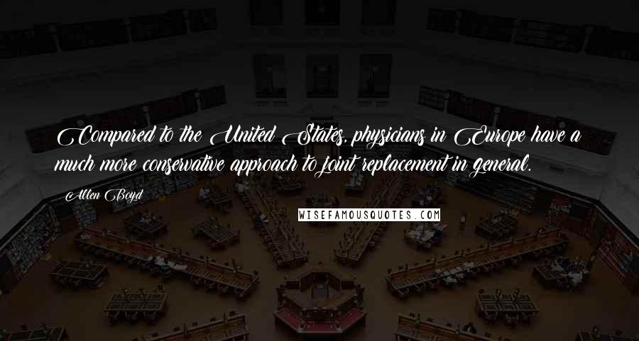 Allen Boyd Quotes: Compared to the United States, physicians in Europe have a much more conservative approach to joint replacement in general.