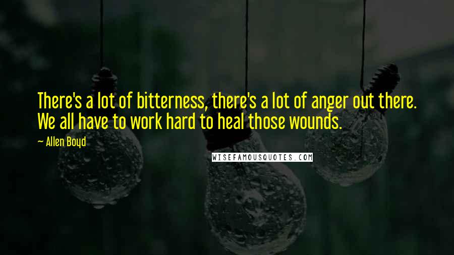 Allen Boyd Quotes: There's a lot of bitterness, there's a lot of anger out there. We all have to work hard to heal those wounds.