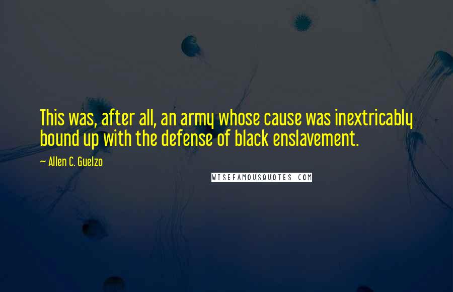 Allen C. Guelzo Quotes: This was, after all, an army whose cause was inextricably bound up with the defense of black enslavement.