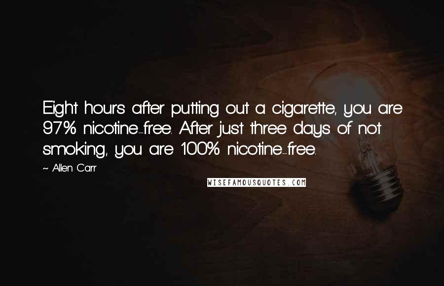 Allen Carr Quotes: Eight hours after putting out a cigarette, you are 97% nicotine-free. After just three days of not smoking, you are 100% nicotine-free.