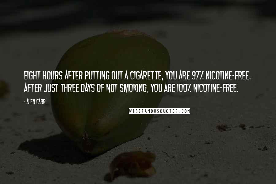 Allen Carr Quotes: Eight hours after putting out a cigarette, you are 97% nicotine-free. After just three days of not smoking, you are 100% nicotine-free.