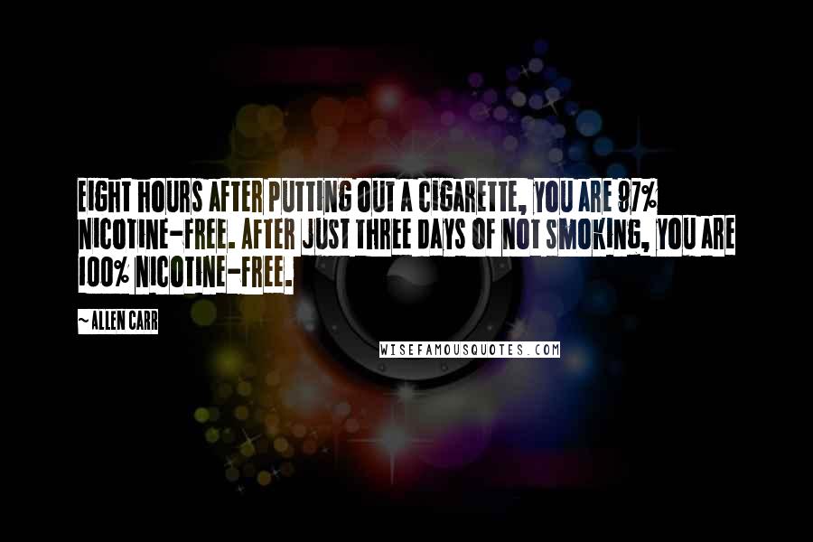 Allen Carr Quotes: Eight hours after putting out a cigarette, you are 97% nicotine-free. After just three days of not smoking, you are 100% nicotine-free.