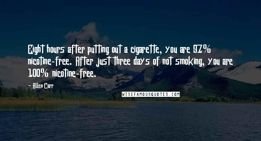 Allen Carr Quotes: Eight hours after putting out a cigarette, you are 97% nicotine-free. After just three days of not smoking, you are 100% nicotine-free.