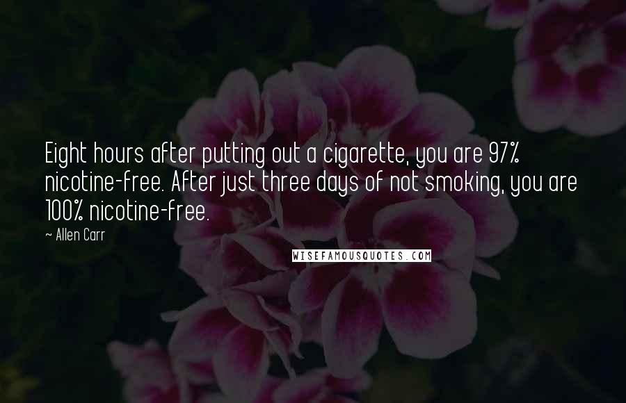 Allen Carr Quotes: Eight hours after putting out a cigarette, you are 97% nicotine-free. After just three days of not smoking, you are 100% nicotine-free.