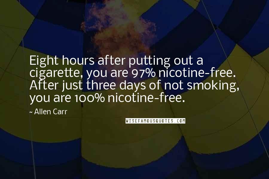 Allen Carr Quotes: Eight hours after putting out a cigarette, you are 97% nicotine-free. After just three days of not smoking, you are 100% nicotine-free.