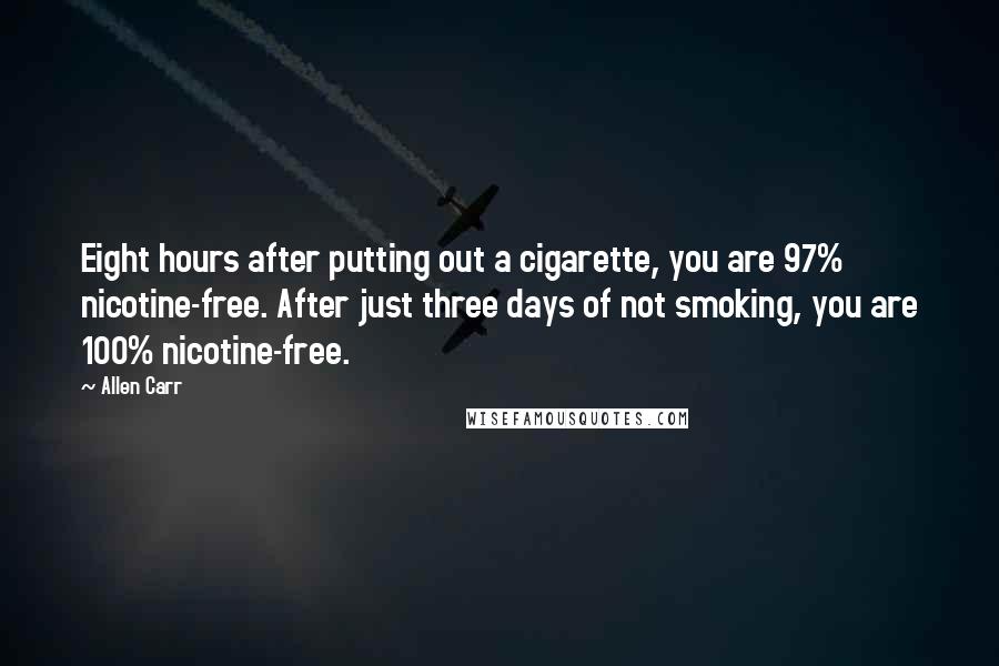 Allen Carr Quotes: Eight hours after putting out a cigarette, you are 97% nicotine-free. After just three days of not smoking, you are 100% nicotine-free.