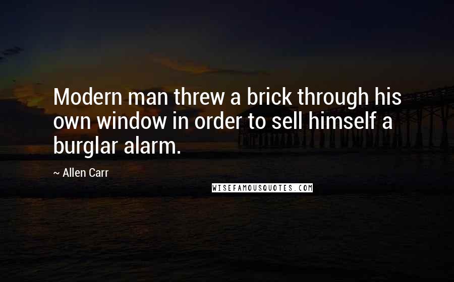 Allen Carr Quotes: Modern man threw a brick through his own window in order to sell himself a burglar alarm.