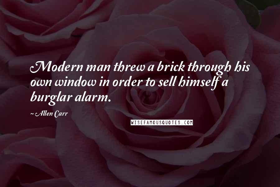 Allen Carr Quotes: Modern man threw a brick through his own window in order to sell himself a burglar alarm.