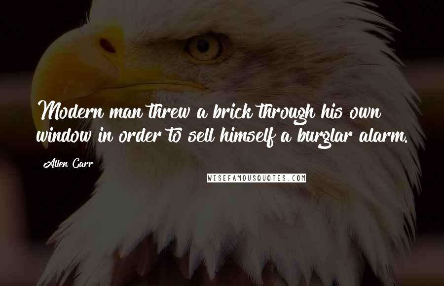 Allen Carr Quotes: Modern man threw a brick through his own window in order to sell himself a burglar alarm.